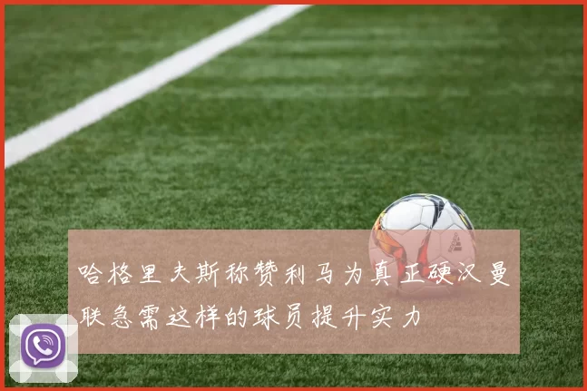 哈格里夫斯称赞利马为真正硬汉曼联急需这样的球员提升实力