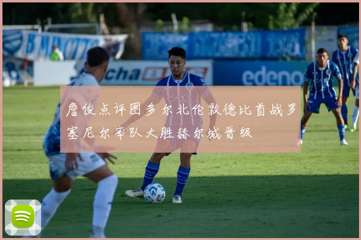 詹俊点评图多尔北伦敦德比首战罗塞尼尔率队大胜赫尔城晋级