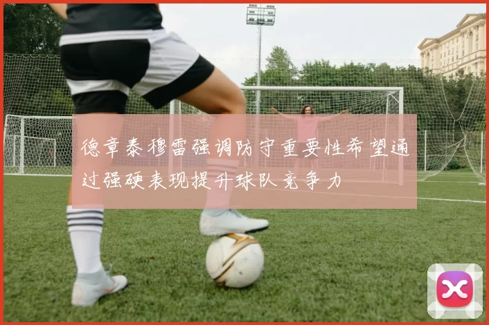 德章泰穆雷强调防守重要性希望通过强硬表现提升球队竞争力