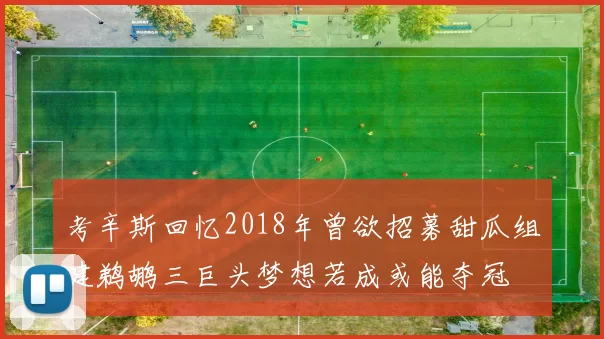 考辛斯回忆2018年曾欲招募甜瓜组建鹈鹕三巨头梦想若成或能夺冠