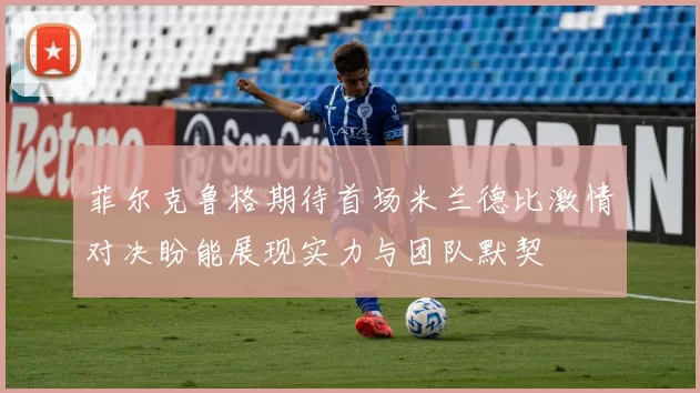 菲尔克鲁格期待首场米兰德比激情对决盼能展现实力与团队默契