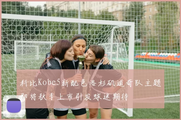 科比Kobe5新配色洛杉矶道奇队主题即将秋季上市引发球迷期待