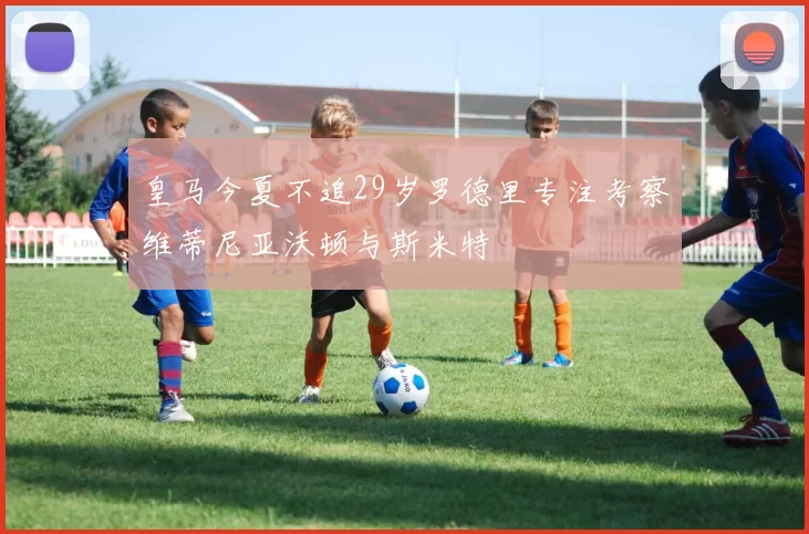 皇马今夏不追29岁罗德里专注考察维蒂尼亚沃顿与斯米特