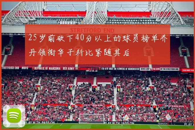 25岁前砍下40分以上的球员榜单乔丹领衔华子科比紧随其后