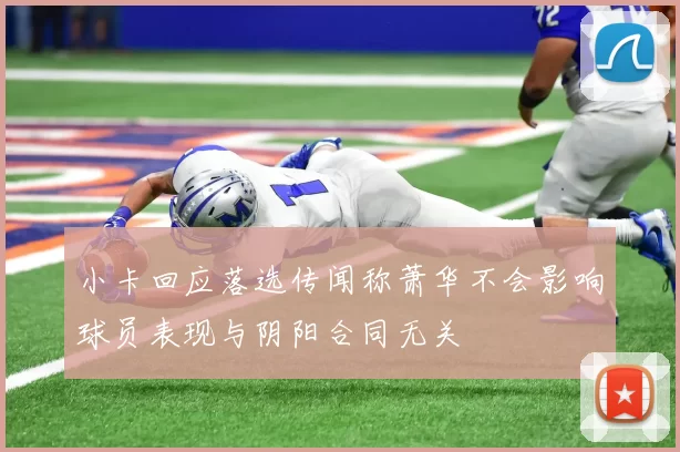 小卡回应落选传闻称萧华不会影响球员表现与阴阳合同无关