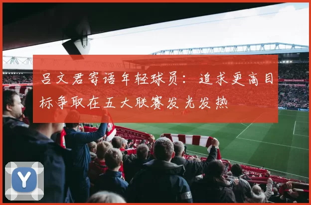 吕文君寄语年轻球员：追求更高目标争取在五大联赛发光发热