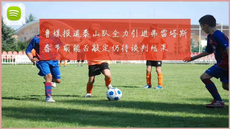 鲁媒报道泰山队全力引进弗雷塔斯春节前能否敲定仍待谈判结果