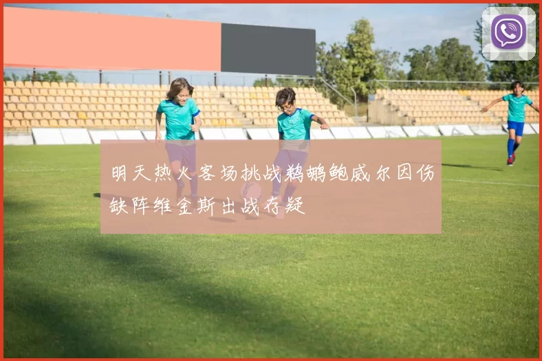明天热火客场挑战鹈鹕鲍威尔因伤缺阵维金斯出战存疑