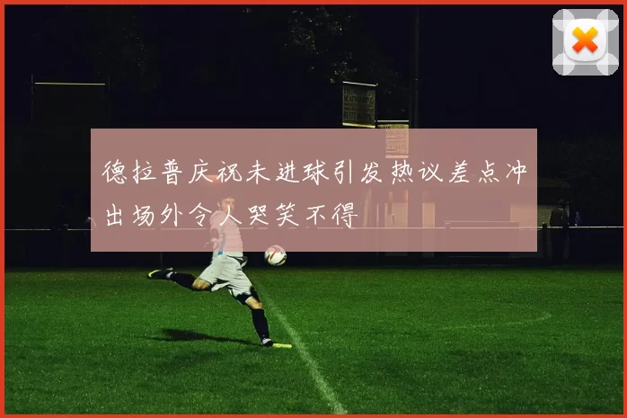 德拉普庆祝未进球引发热议差点冲出场外令人哭笑不得