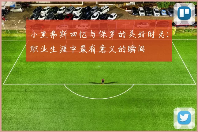 小里弗斯回忆与保罗的美好时光：职业生涯中最有意义的瞬间