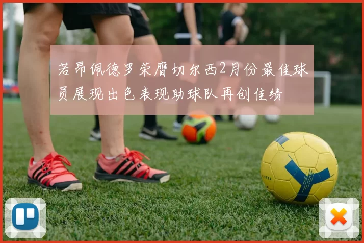 若昂佩德罗荣膺切尔西2月份最佳球员展现出色表现助球队再创佳绩