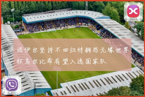 诺伊尔坚持不回归特狮恐无缘世界杯乌尔比希有望入选国家队