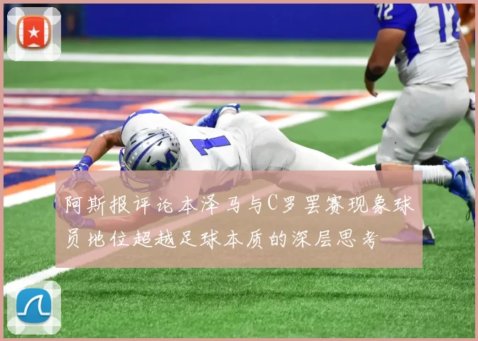阿斯报评论本泽马与C罗罢赛现象球员地位超越足球本质的深层思考