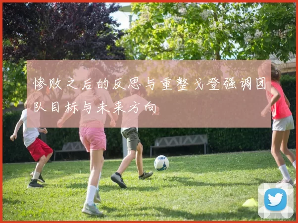 惨败之后的反思与重整戈登强调团队目标与未来方向