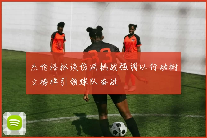 杰伦格林谈伤病挑战强调以行动树立榜样引领球队奋进