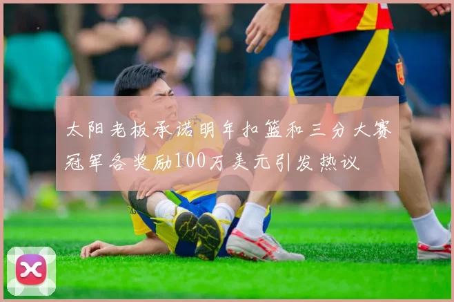 太阳老板承诺明年扣篮和三分大赛冠军各奖励100万美元引发热议
